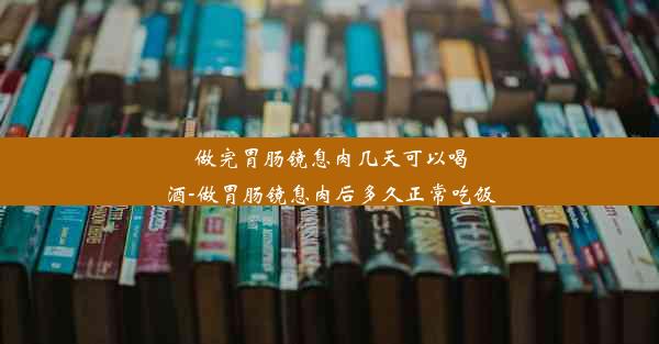 做完胃肠镜息肉几天可以喝酒-做胃肠镜息肉后多久正常吃饭