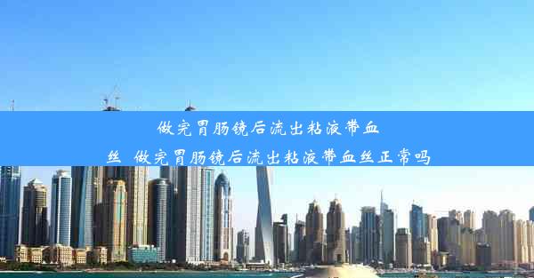 做完胃肠镜后流出粘液带血丝_做完胃肠镜后流出粘液带血丝正常吗