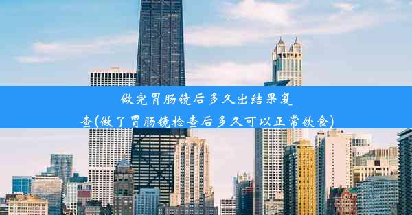 做完胃肠镜后多久出结果复查(做了胃肠镜检查后多久可以正常饮食)