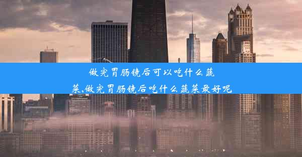 做完胃肠镜后可以吃什么蔬菜,做完胃肠镜后吃什么蔬菜最好呢