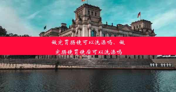 做完胃肠镜可以洗澡吗、做完肠镜胃镜后可以洗澡吗