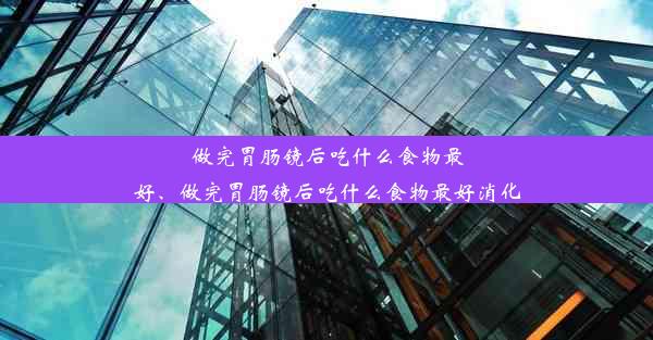 做完胃肠镜后吃什么食物最好、做完胃肠镜后吃什么食物最好消化