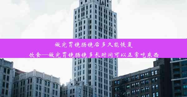 做完胃镜肠镜后多久能恢复饮食—做完胃镜肠镜多长时间可以正常吃东西