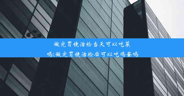 做完胃镜活检当天可以吃菜吗;做完胃镜活检后可以吃鸡蛋吗