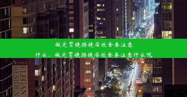 做完胃镜肠镜后饮食要注意什么、做完胃镜肠镜后饮食要注意什么呢