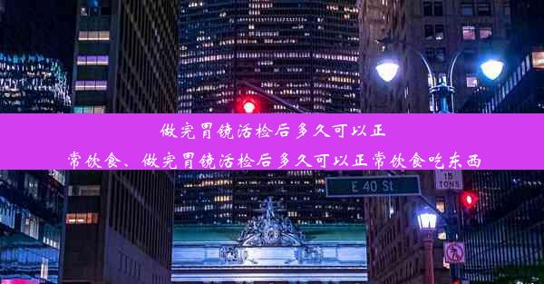 做完胃镜活检后多久可以正常饮食、做完胃镜活检后多久可以正常饮食吃东西