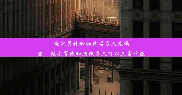 做完胃镜和肠镜后多久能喝酒、做完胃镜和肠镜多久可以正常吃饭