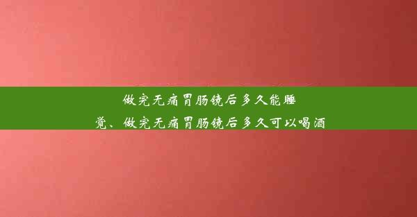 做完无痛胃肠镜后多久能睡觉、做完无痛胃肠镜后多久可以喝酒