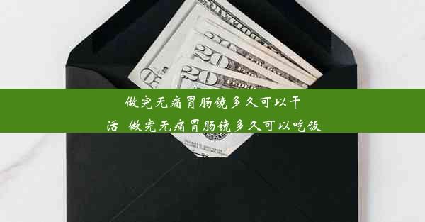 做完无痛胃肠镜多久可以干活_做完无痛胃肠镜多久可以吃饭