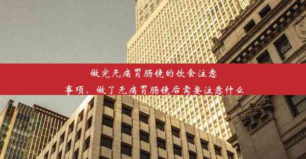 做完无痛胃肠镜的饮食注意事项、做了无痛胃肠镜后需要注意什么