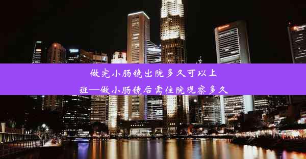 做完小肠镜出院多久可以上班—做小肠镜后需住院观察多久