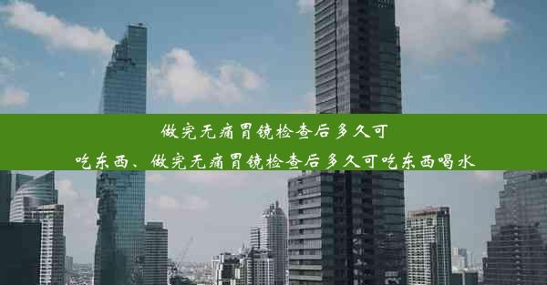 做完无痛胃镜检查后多久可吃东西、做完无痛胃镜检查后多久可吃东西喝水