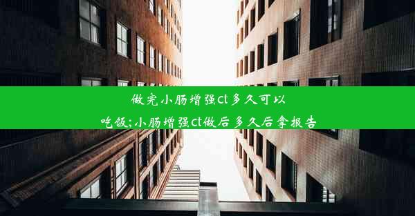 做完小肠增强ct多久可以吃饭;小肠增强ct做后多久后拿报告