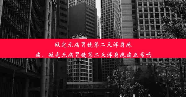 做完无痛胃镜第二天浑身疼痛、做完无痛胃镜第二天浑身疼痛正常吗