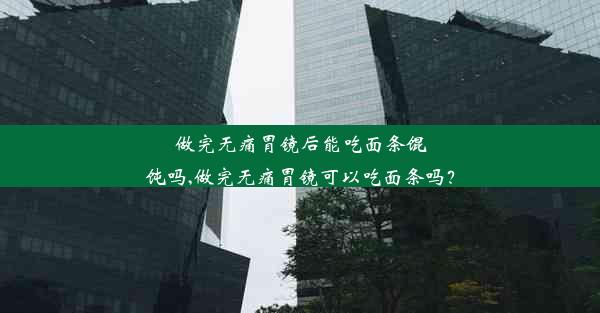 做完无痛胃镜后能吃面条馄饨吗,做完无痛胃镜可以吃面条吗？