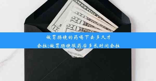 做胃肠镜的药喝下去多久才会拉;做胃肠镜服药后多长时间会拉