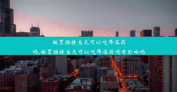 做胃肠镜当天可以吃降压药吗,做胃肠镜当天可以吃降压药吗有影响吗