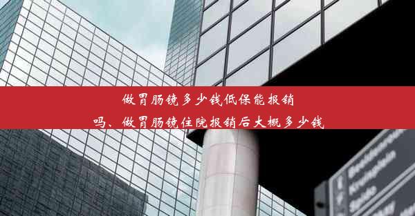 做胃肠镜多少钱低保能报销吗、做胃肠镜住院报销后大概多少钱