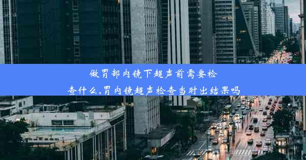 做胃部内镜下超声前需要检查什么,胃内镜超声检查当时出结果吗