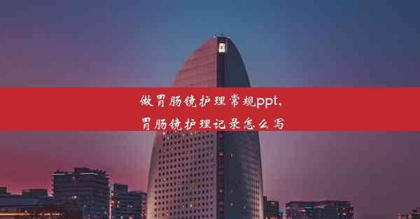 做胃肠镜护理常规ppt,胃肠镜护理记录怎么写