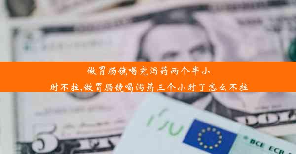 做胃肠镜喝完泻药两个半小时不拉,做胃肠镜喝泻药三个小时了怎么不拉