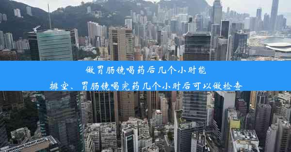 做胃肠镜喝药后几个小时能排空、胃肠镜喝完药几个小时后可以做检查