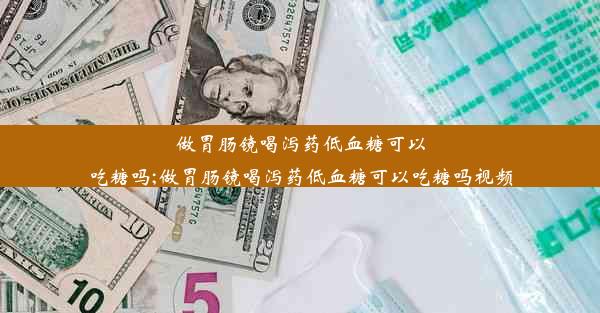 做胃肠镜喝泻药低血糖可以吃糖吗;做胃肠镜喝泻药低血糖可以吃糖吗视频