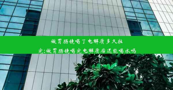 做胃肠镜喝了电解质多久拉完;做胃肠镜喝完电解质后还能喝水吗