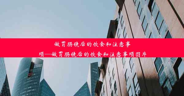 做胃肠镜后的饮食和注意事项—做胃肠镜后的饮食和注意事项图片