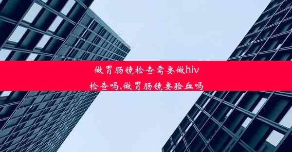 <b>做胃肠镜检查需要做hiv检查吗,做胃肠镜要验血吗</b>