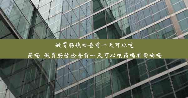 做胃肠镜检查前一天可以吃药吗_做胃肠镜检查前一天可以吃药吗有影响吗