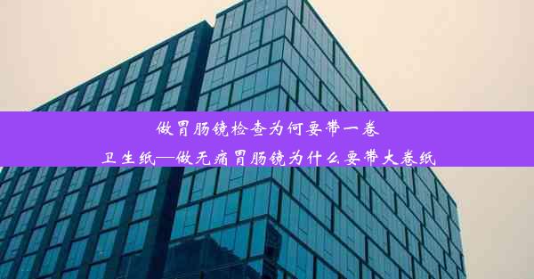 做胃肠镜检查为何要带一卷卫生纸—做无痛胃肠镜为什么要带大卷纸