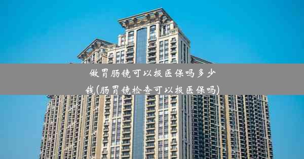 做胃肠镜可以报医保吗多少钱(肠胃镜检查可以报医保吗)