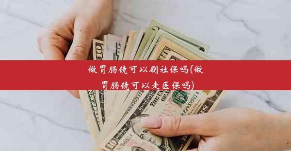 做胃肠镜可以刷社保吗(做胃肠镜可以走医保吗)