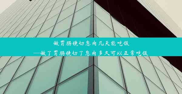 做胃肠镜切息肉几天能吃饭—做了胃肠镜切了息肉多久可以正常吃饭