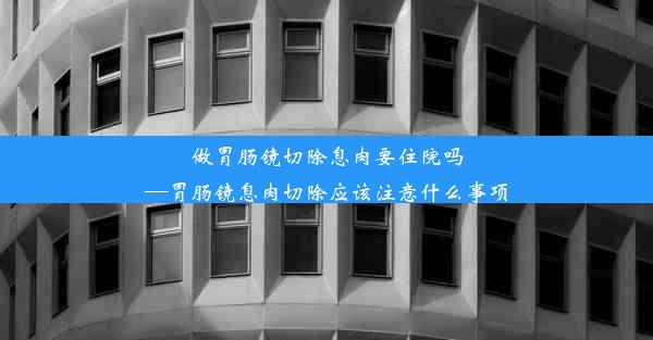 做胃肠镜切除息肉要住院吗—胃肠镜息肉切除应该注意什么事项