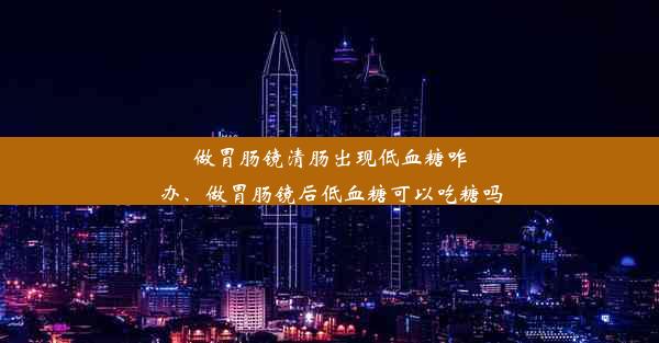 做胃肠镜清肠出现低血糖咋办、做胃肠镜后低血糖可以吃糖吗