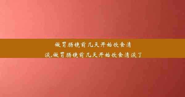 做胃肠镜前几天开始饮食清淡,做胃肠镜前几天开始饮食清淡了