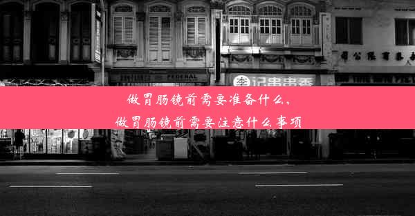 做胃肠镜前需要准备什么,做胃肠镜前需要注意什么事项