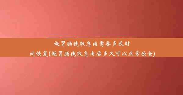 做胃肠镜取息肉需要多长时间恢复(做胃肠镜取息肉后多久可以正常饮食)