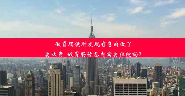 做胃肠镜时发现有息肉做了要收费_做胃肠镜息肉需要住院吗？