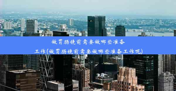 做胃肠镜前需要做哪些准备工作(做胃肠镜前需要做哪些准备工作呢)