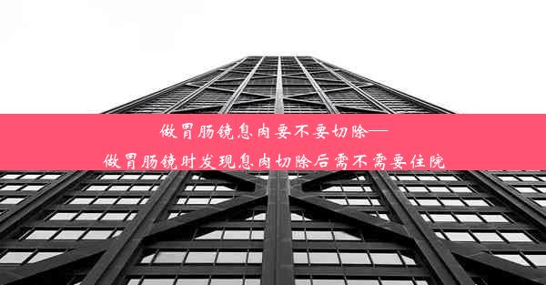 做胃肠镜息肉要不要切除—做胃肠镜时发现息肉切除后需不需要住院