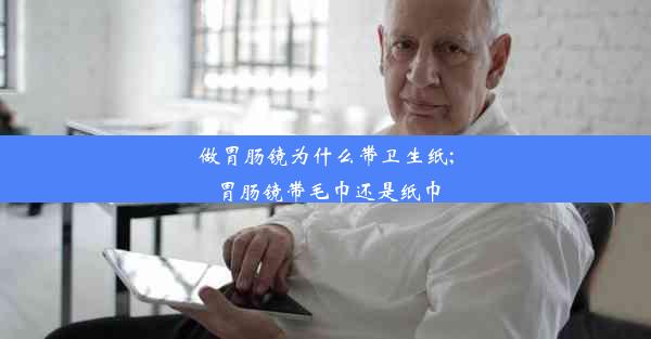 做胃肠镜为什么带卫生纸;胃肠镜带毛巾还是纸巾