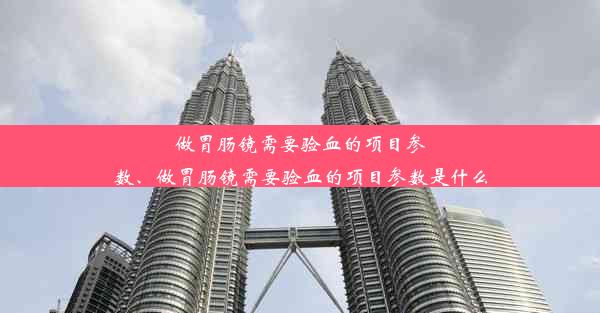 做胃肠镜需要验血的项目参数、做胃肠镜需要验血的项目参数是什么