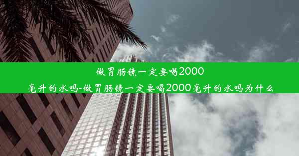 做胃肠镜一定要喝2000毫升的水吗-做胃肠镜一定要喝2000毫升的水吗为什么