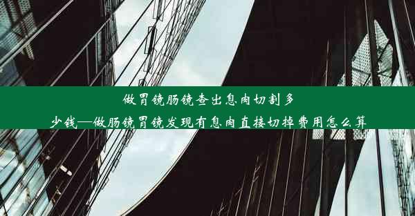 做胃镜肠镜查出息肉切割多少钱—做肠镜胃镜发现有息肉直接切掉费用怎么算