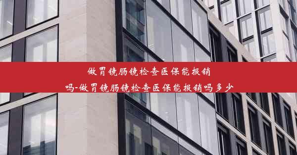 <b>做胃镜肠镜检查医保能报销吗-做胃镜肠镜检查医保能报销吗多少</b>