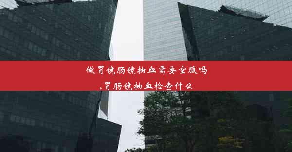 做胃镜肠镜抽血需要空腹吗,胃肠镜抽血检查什么