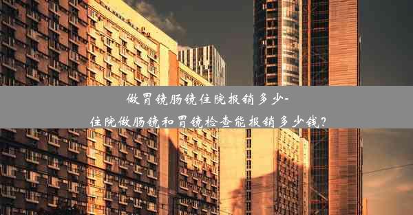 做胃镜肠镜住院报销多少-住院做肠镜和胃镜检查能报销多少钱？